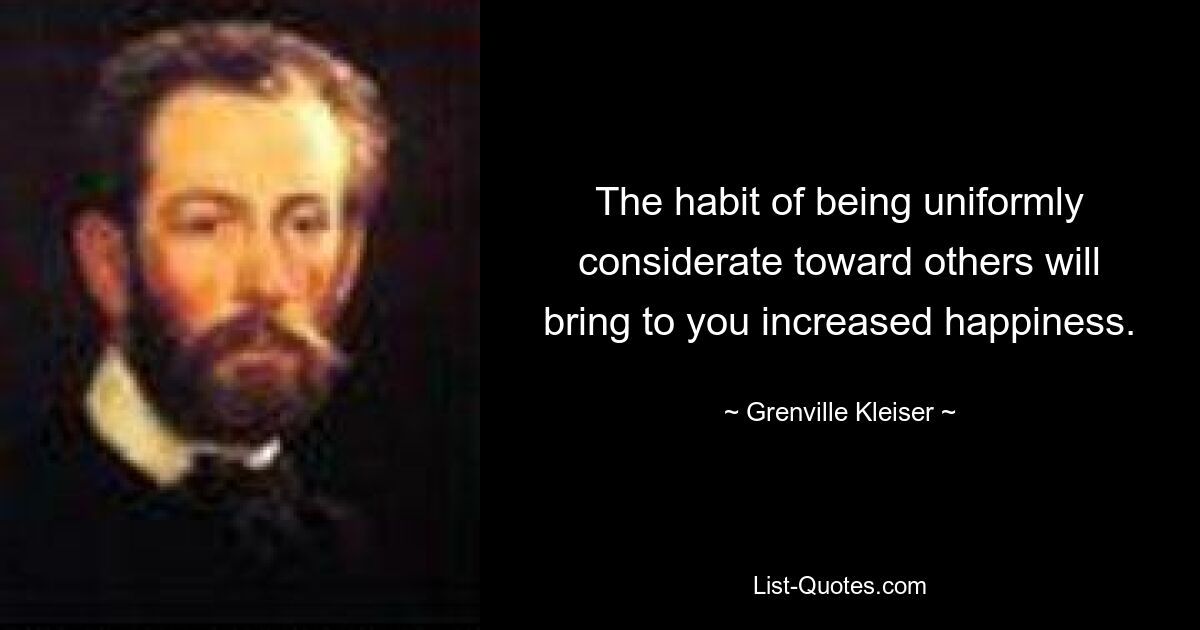 The habit of being uniformly considerate toward others will bring to you increased happiness. — © Grenville Kleiser