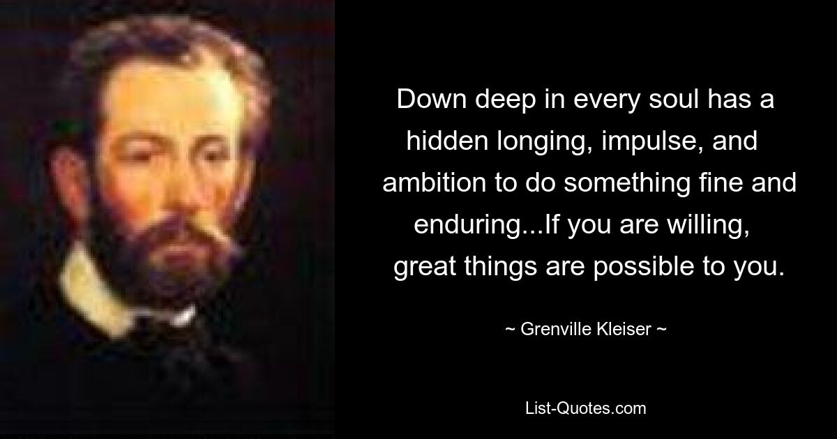 Down deep in every soul has a hidden longing, impulse, and 
 ambition to do something fine and enduring...If you are willing, 
 great things are possible to you. — © Grenville Kleiser