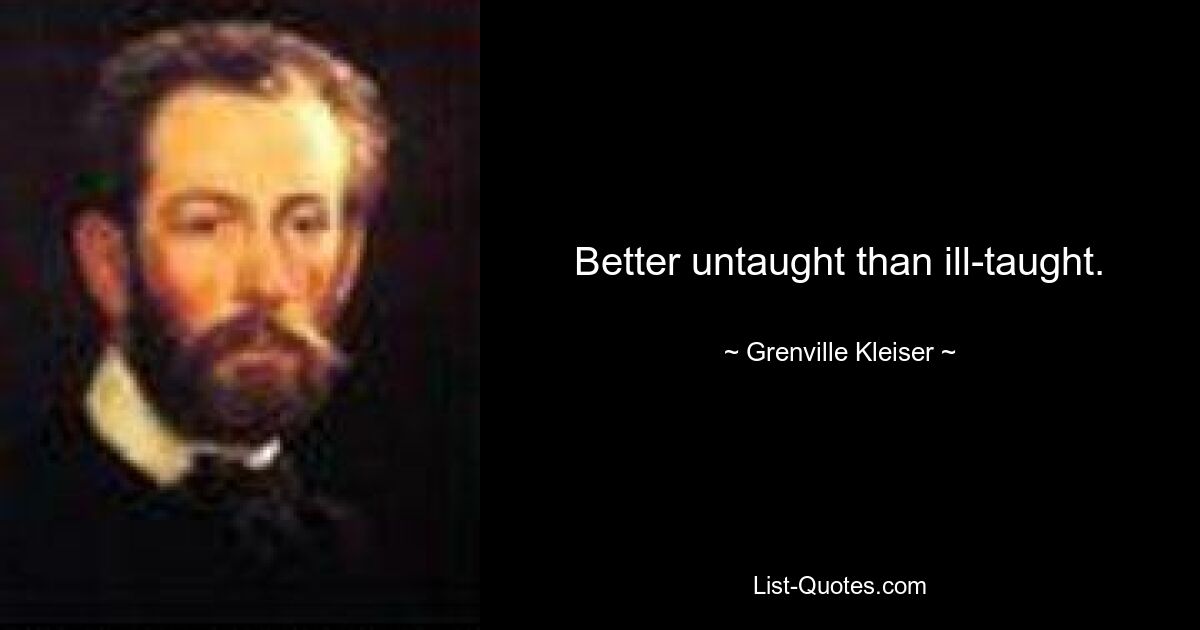 Better untaught than ill-taught. — © Grenville Kleiser