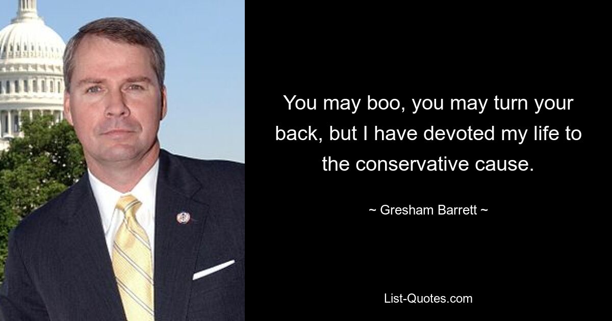 You may boo, you may turn your back, but I have devoted my life to the conservative cause. — © Gresham Barrett