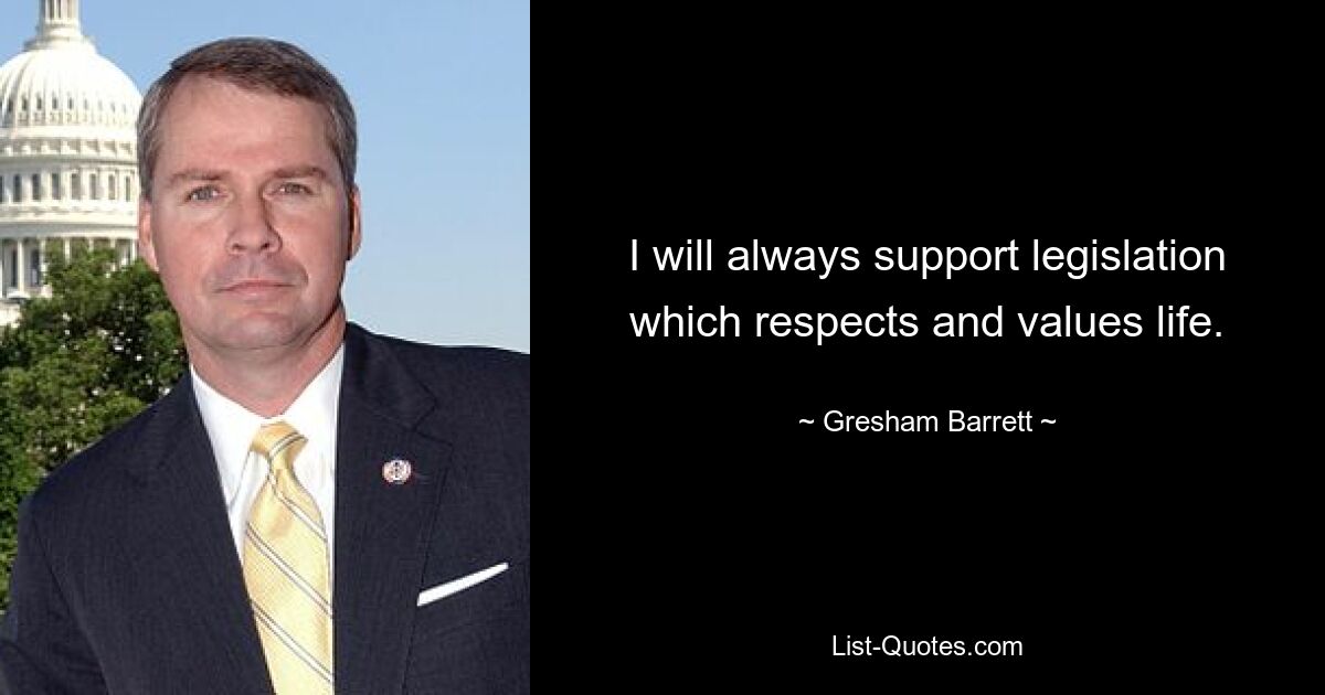 I will always support legislation which respects and values life. — © Gresham Barrett