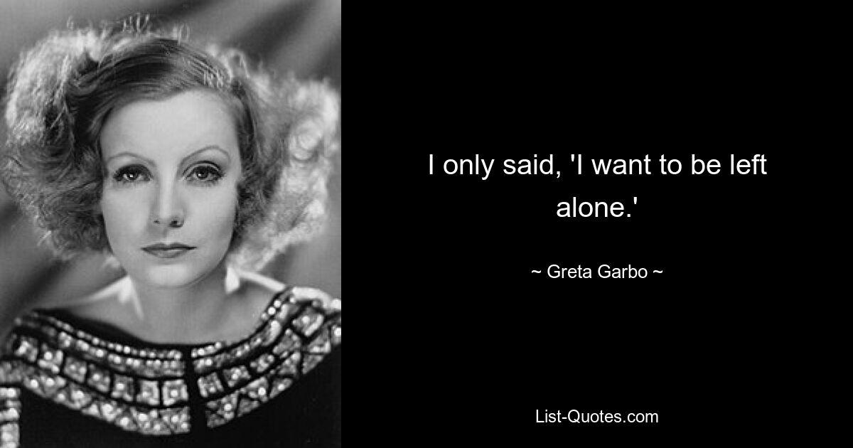 I only said, 'I want to be left alone.' — © Greta Garbo