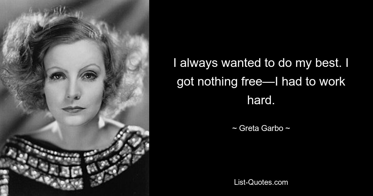 I always wanted to do my best. I got nothing free—I had to work hard. — © Greta Garbo