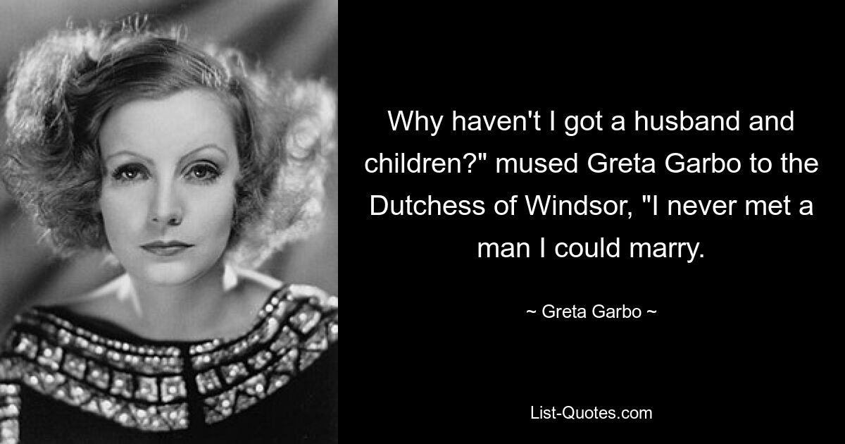 Why haven't I got a husband and children?" mused Greta Garbo to the Dutchess of Windsor, "I never met a man I could marry. — © Greta Garbo