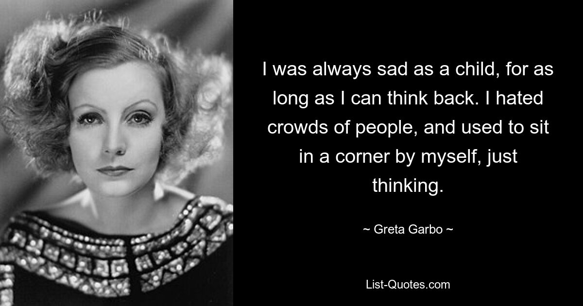 I was always sad as a child, for as long as I can think back. I hated crowds of people, and used to sit in a corner by myself, just thinking. — © Greta Garbo