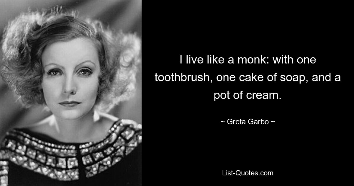 I live like a monk: with one toothbrush, one cake of soap, and a pot of cream. — © Greta Garbo