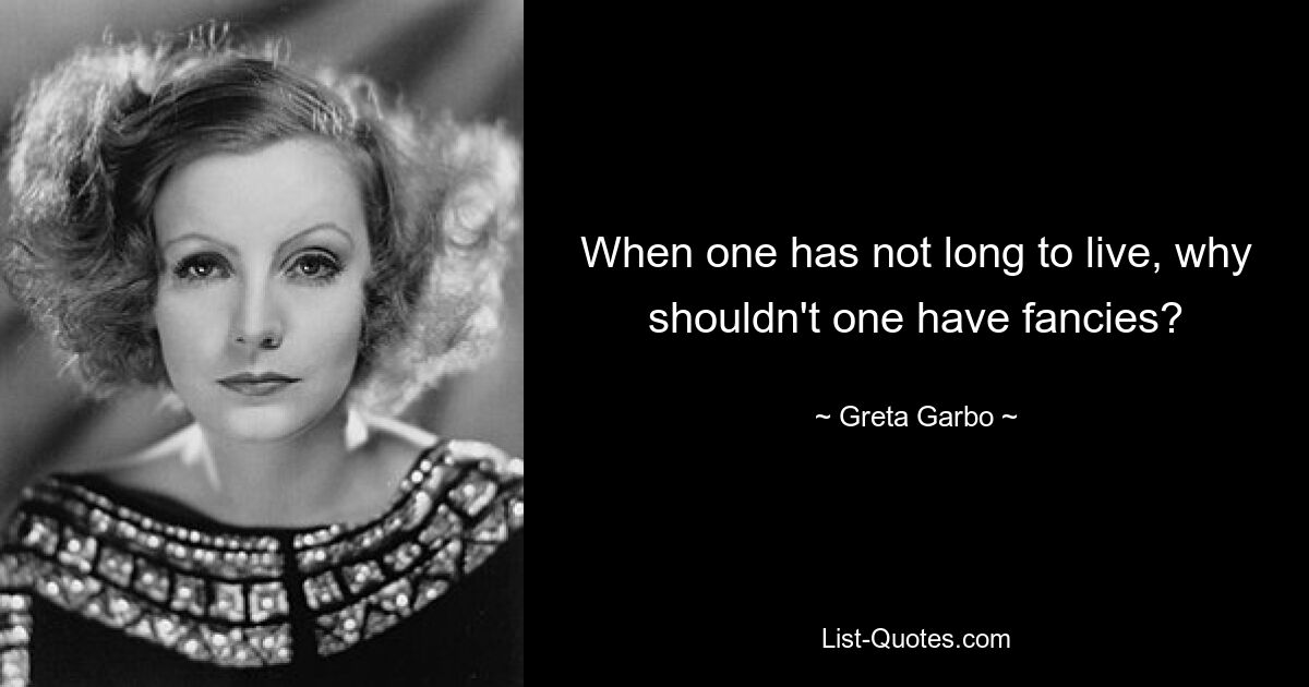 When one has not long to live, why shouldn't one have fancies? — © Greta Garbo