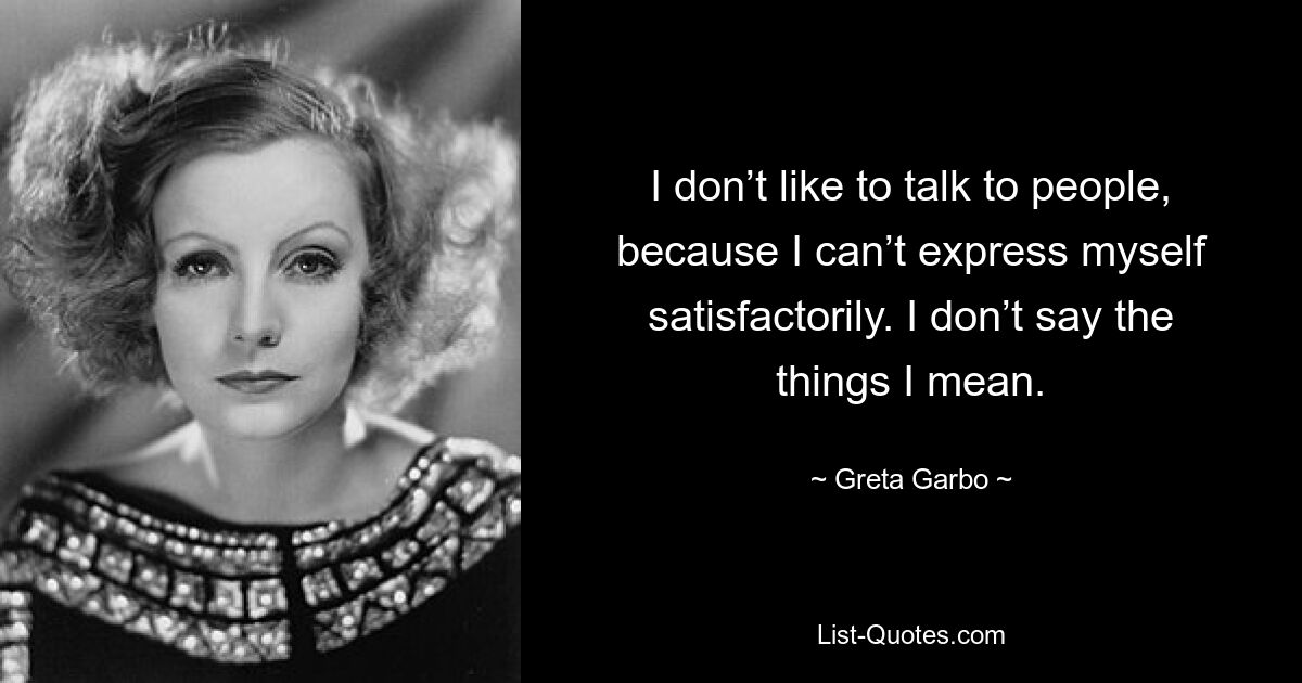 I don’t like to talk to people, because I can’t express myself satisfactorily. I don’t say the things I mean. — © Greta Garbo