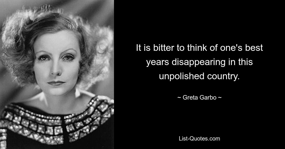 It is bitter to think of one's best years disappearing in this unpolished country. — © Greta Garbo