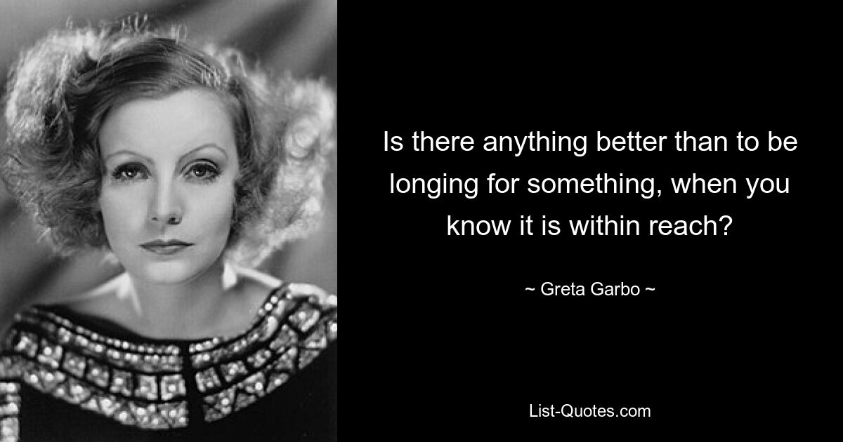 Is there anything better than to be longing for something, when you know it is within reach? — © Greta Garbo