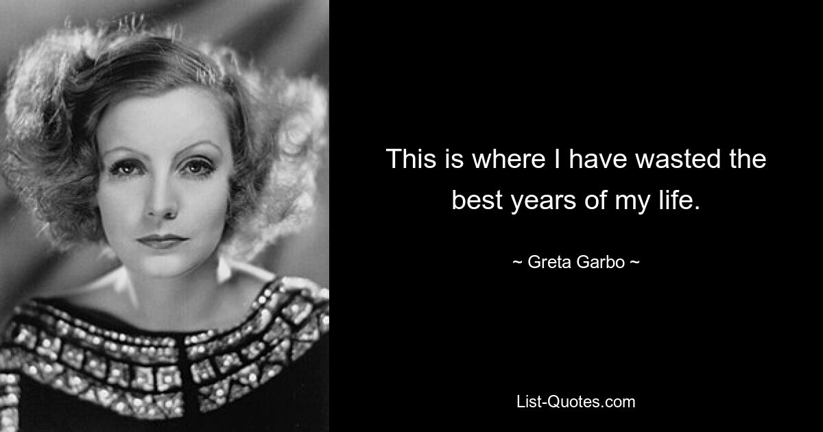 Hier habe ich die besten Jahre meines Lebens verschwendet. — © Greta Garbo