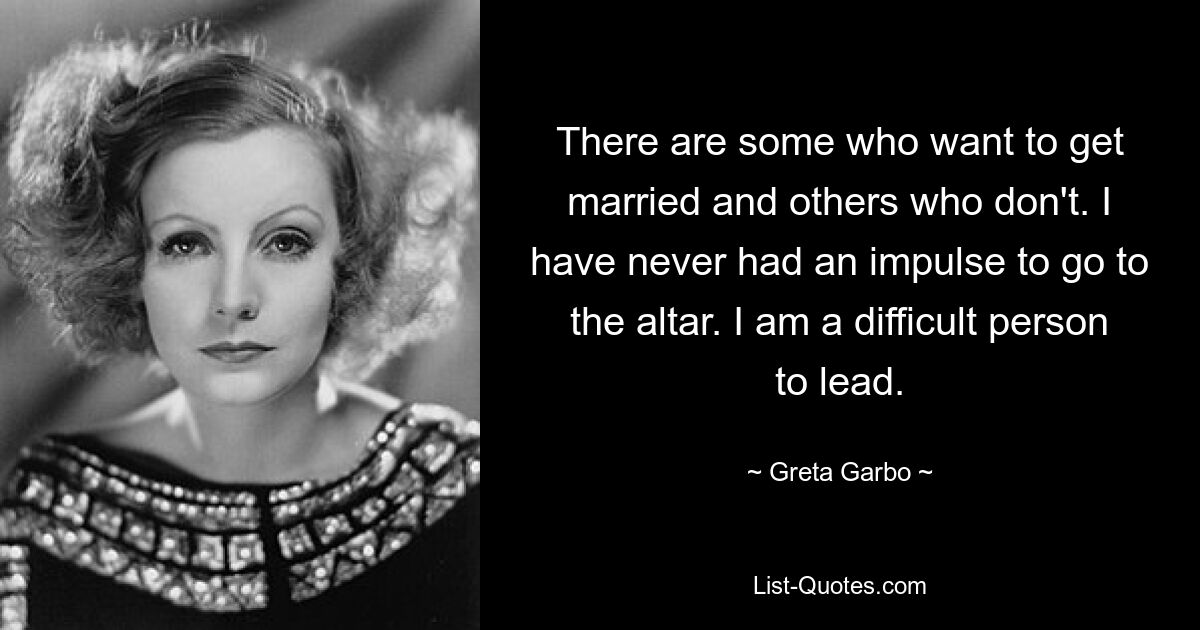 There are some who want to get married and others who don't. I have never had an impulse to go to the altar. I am a difficult person to lead. — © Greta Garbo