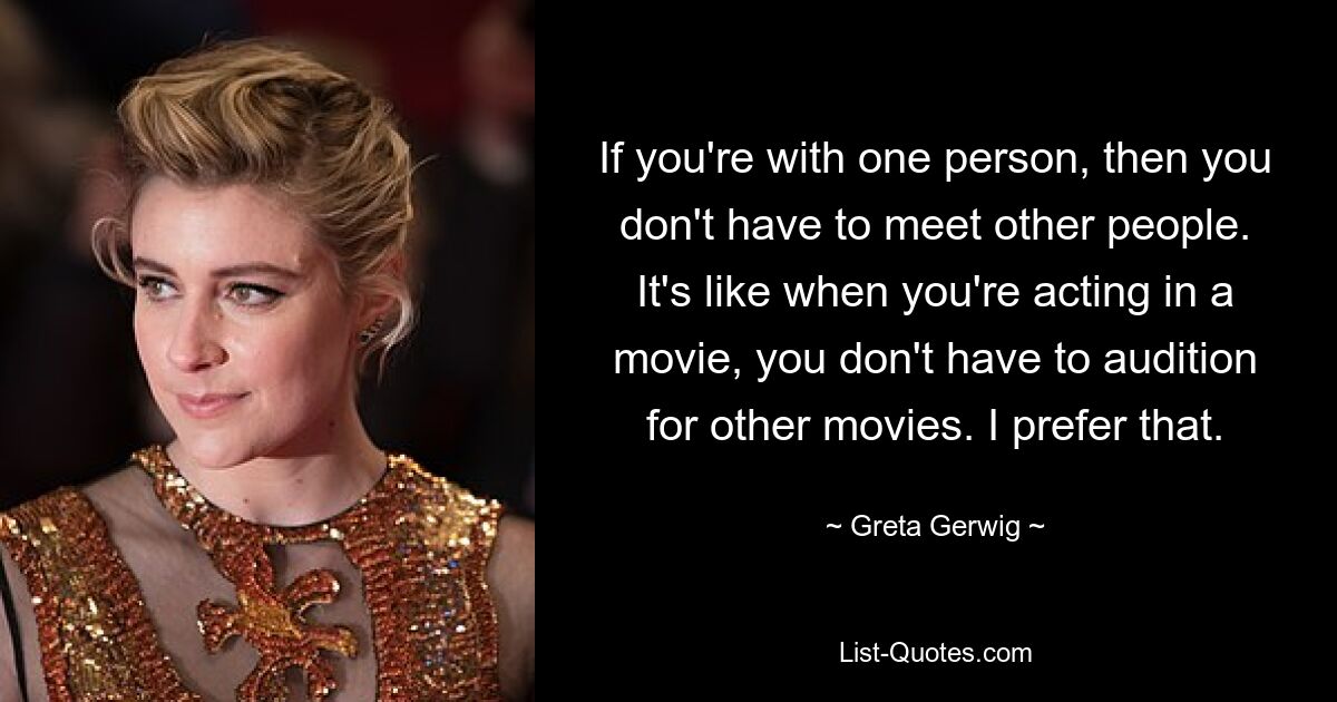 If you're with one person, then you don't have to meet other people. It's like when you're acting in a movie, you don't have to audition for other movies. I prefer that. — © Greta Gerwig