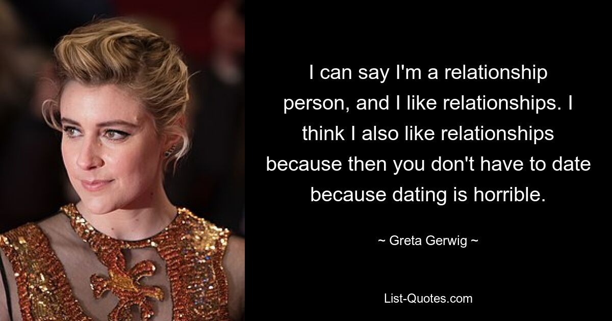 I can say I'm a relationship person, and I like relationships. I think I also like relationships because then you don't have to date because dating is horrible. — © Greta Gerwig