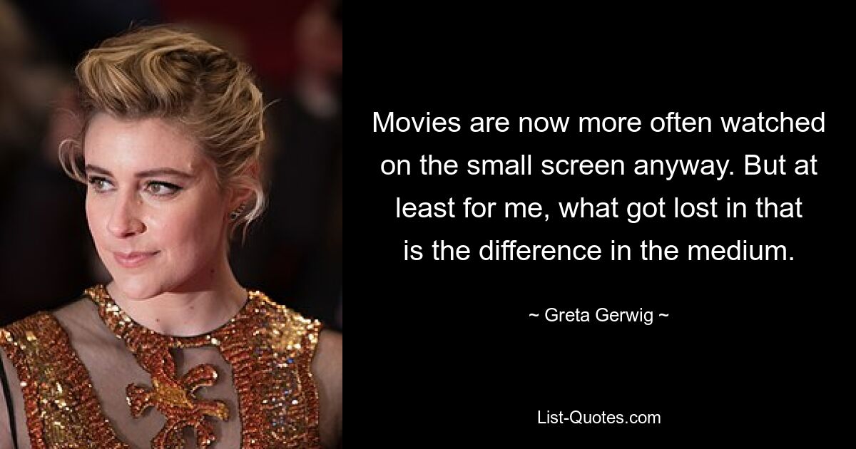 Movies are now more often watched on the small screen anyway. But at least for me, what got lost in that is the difference in the medium. — © Greta Gerwig