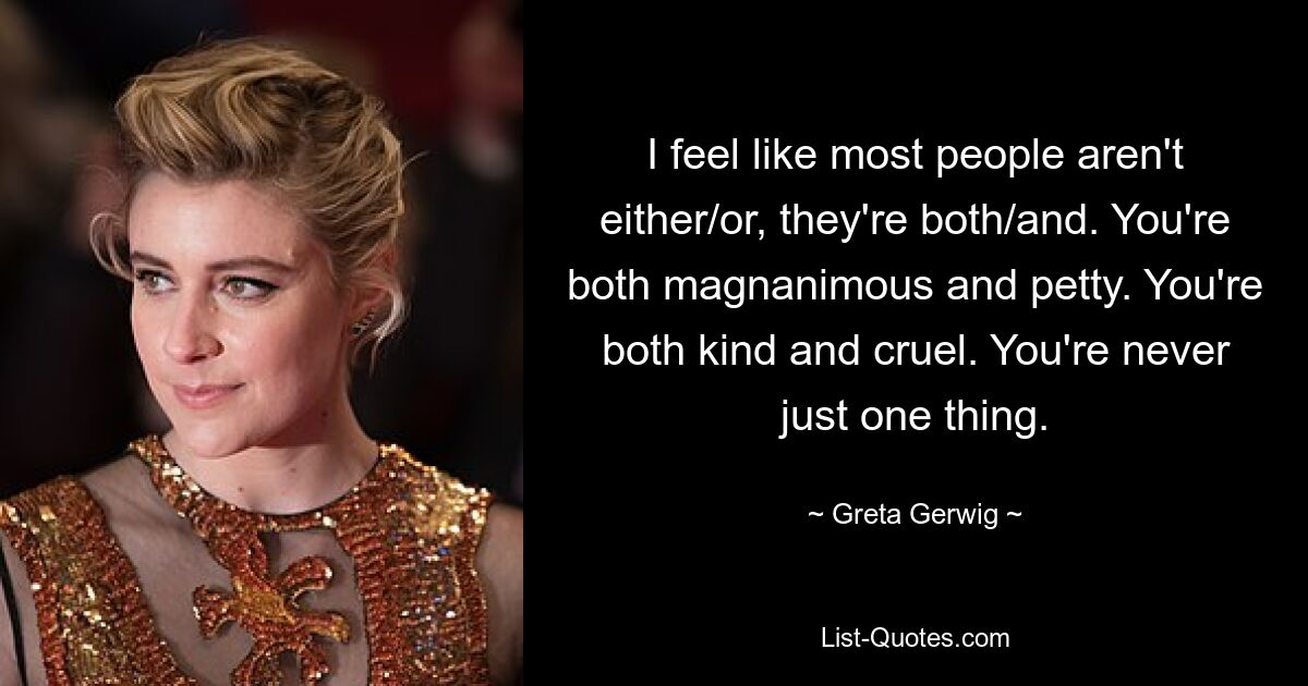 I feel like most people aren't either/or, they're both/and. You're both magnanimous and petty. You're both kind and cruel. You're never just one thing. — © Greta Gerwig