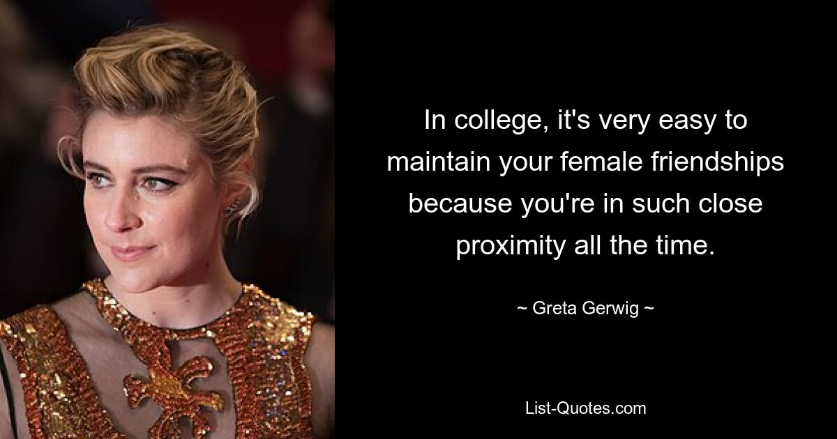 In college, it's very easy to maintain your female friendships because you're in such close proximity all the time. — © Greta Gerwig