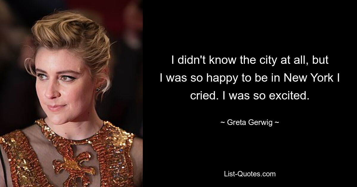 I didn't know the city at all, but I was so happy to be in New York I cried. I was so excited. — © Greta Gerwig