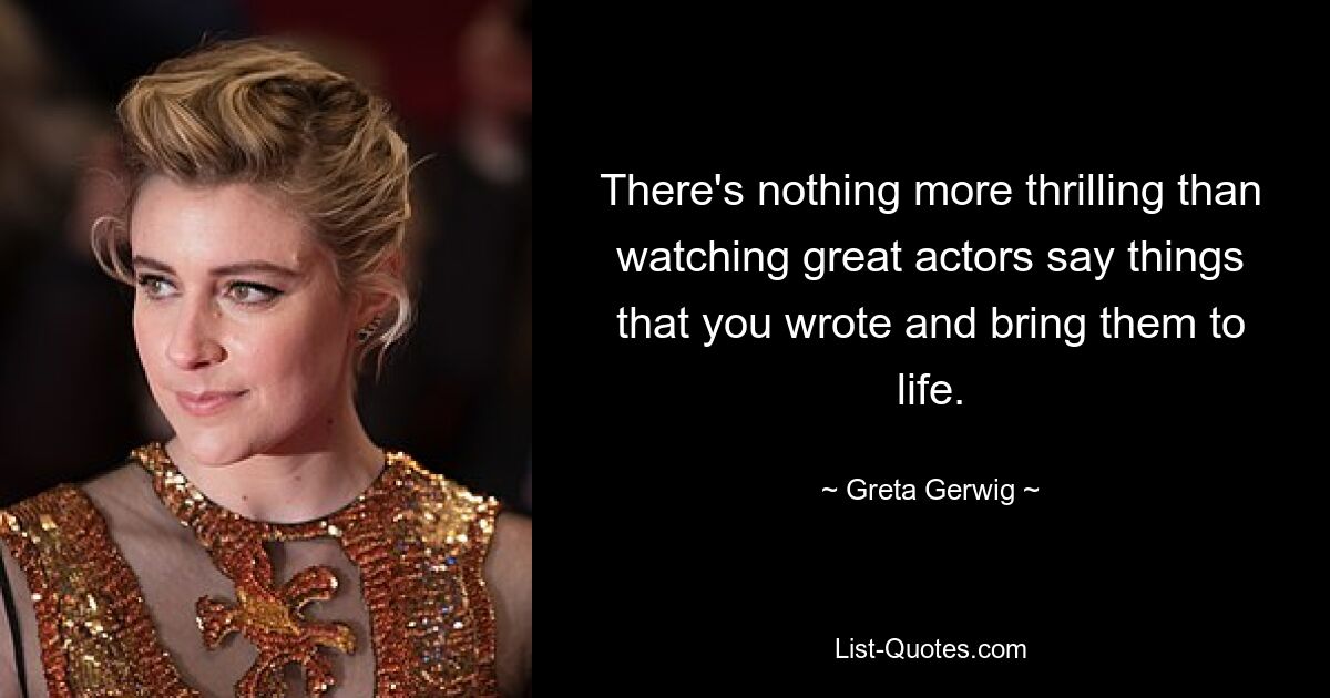 There's nothing more thrilling than watching great actors say things that you wrote and bring them to life. — © Greta Gerwig