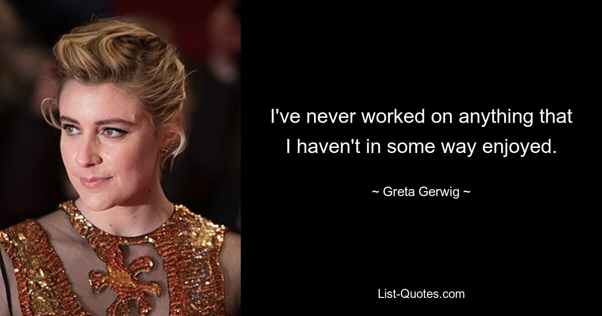 I've never worked on anything that I haven't in some way enjoyed. — © Greta Gerwig