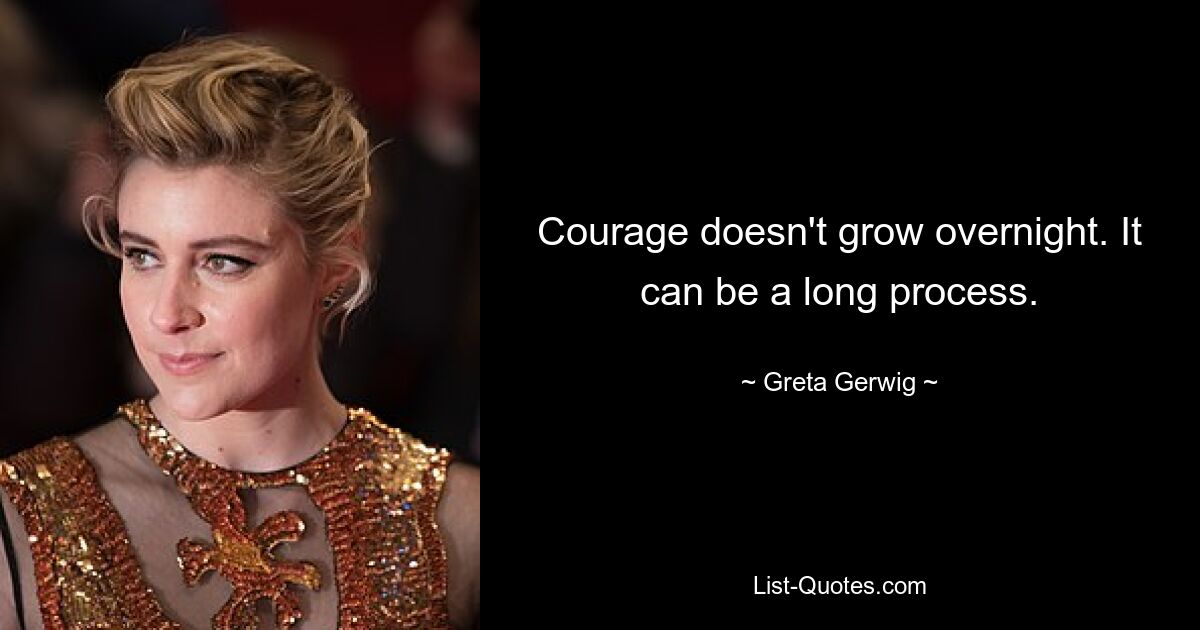 Courage doesn't grow overnight. It can be a long process. — © Greta Gerwig