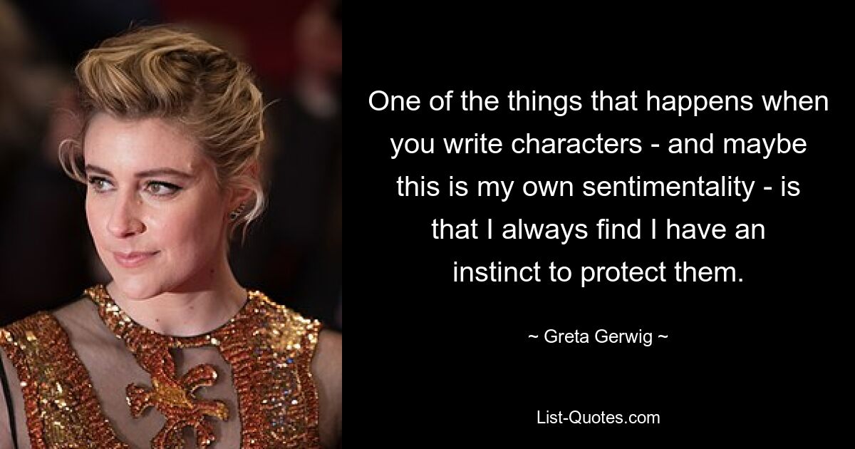 One of the things that happens when you write characters - and maybe this is my own sentimentality - is that I always find I have an instinct to protect them. — © Greta Gerwig