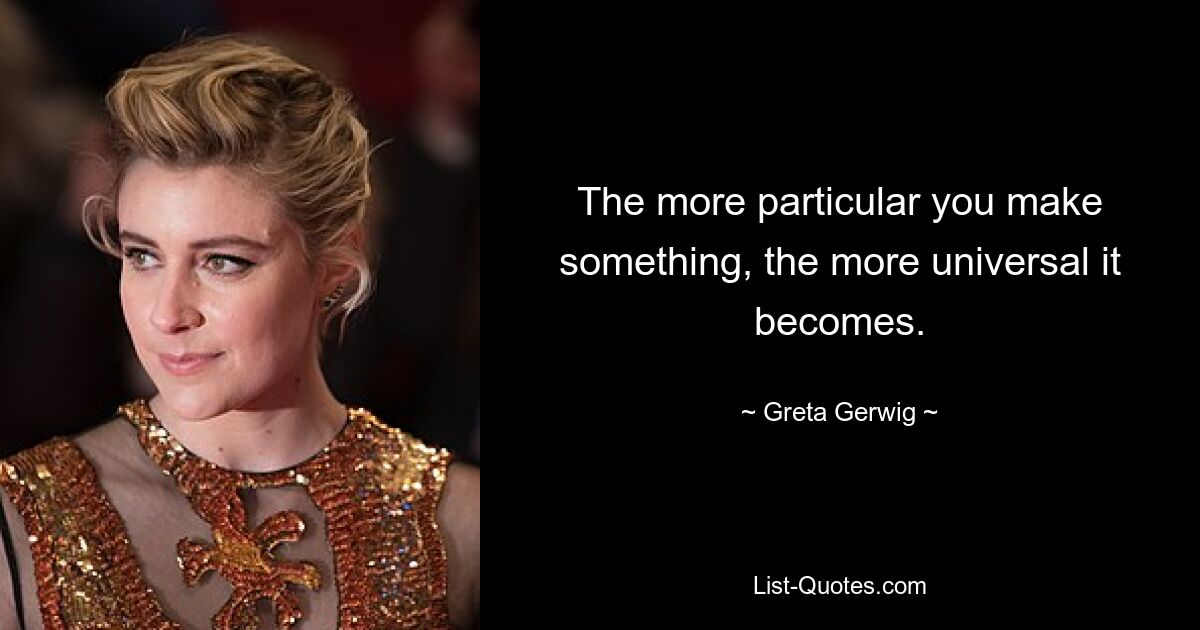 The more particular you make something, the more universal it becomes. — © Greta Gerwig