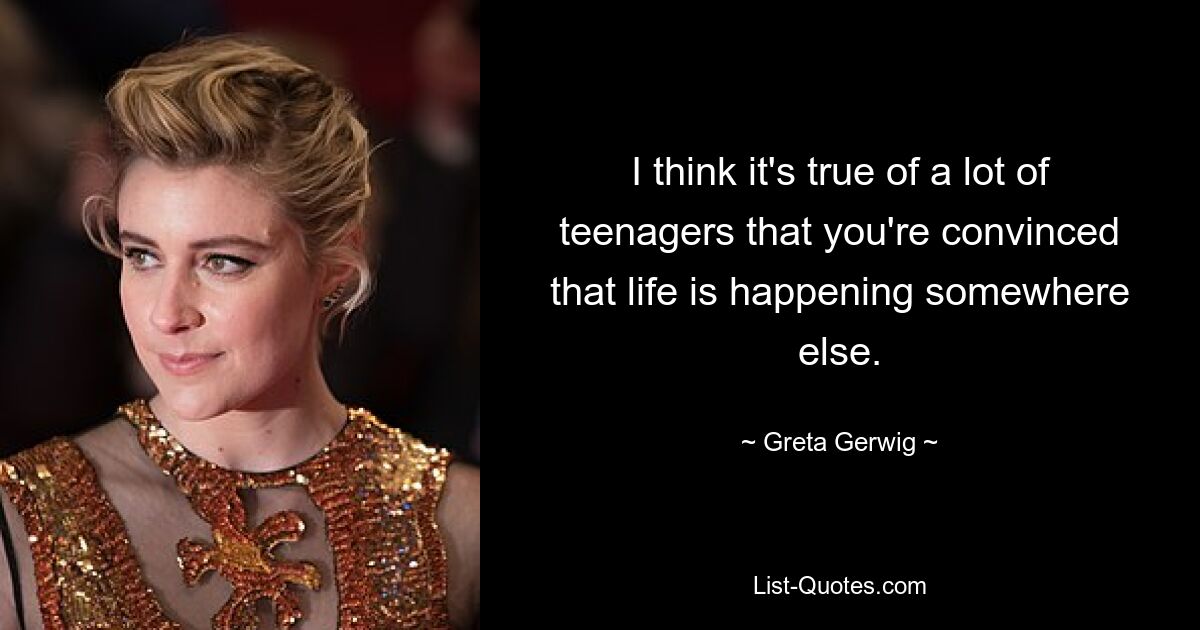 I think it's true of a lot of teenagers that you're convinced that life is happening somewhere else. — © Greta Gerwig