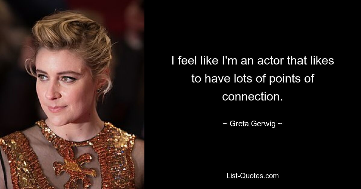 I feel like I'm an actor that likes to have lots of points of connection. — © Greta Gerwig