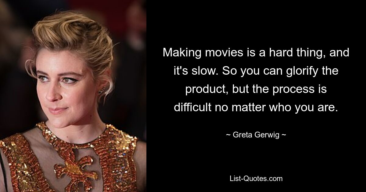 Making movies is a hard thing, and it's slow. So you can glorify the product, but the process is difficult no matter who you are. — © Greta Gerwig