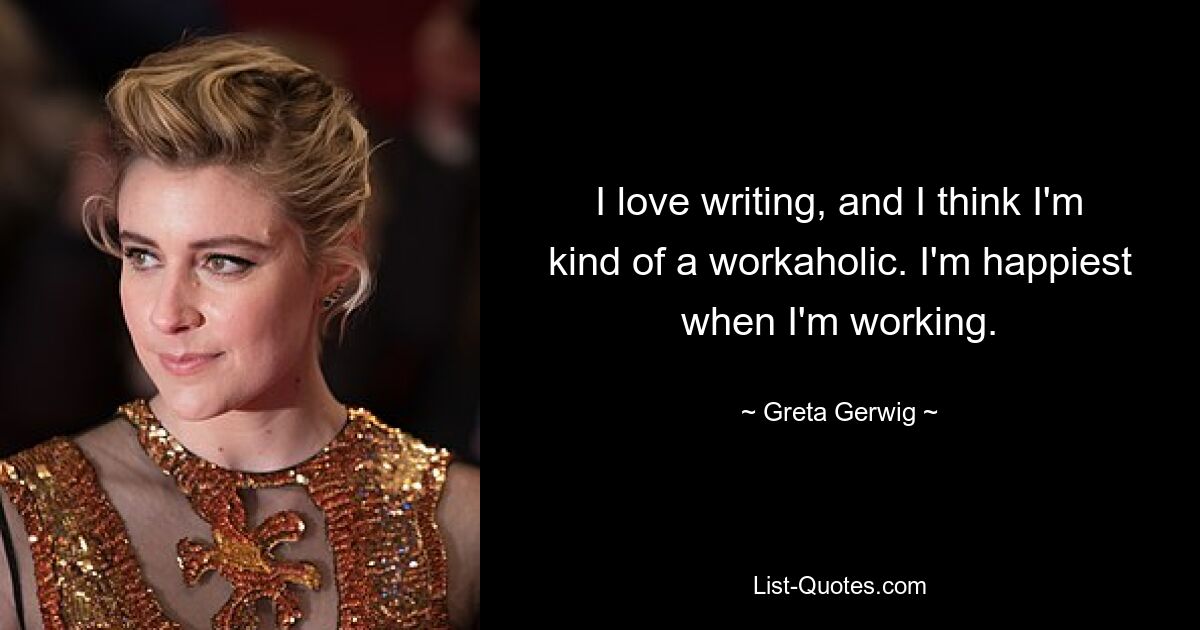 I love writing, and I think I'm kind of a workaholic. I'm happiest when I'm working. — © Greta Gerwig