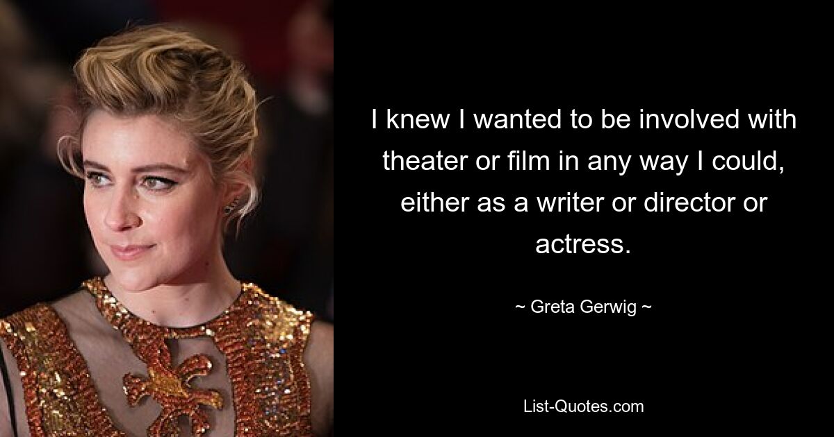 I knew I wanted to be involved with theater or film in any way I could, either as a writer or director or actress. — © Greta Gerwig