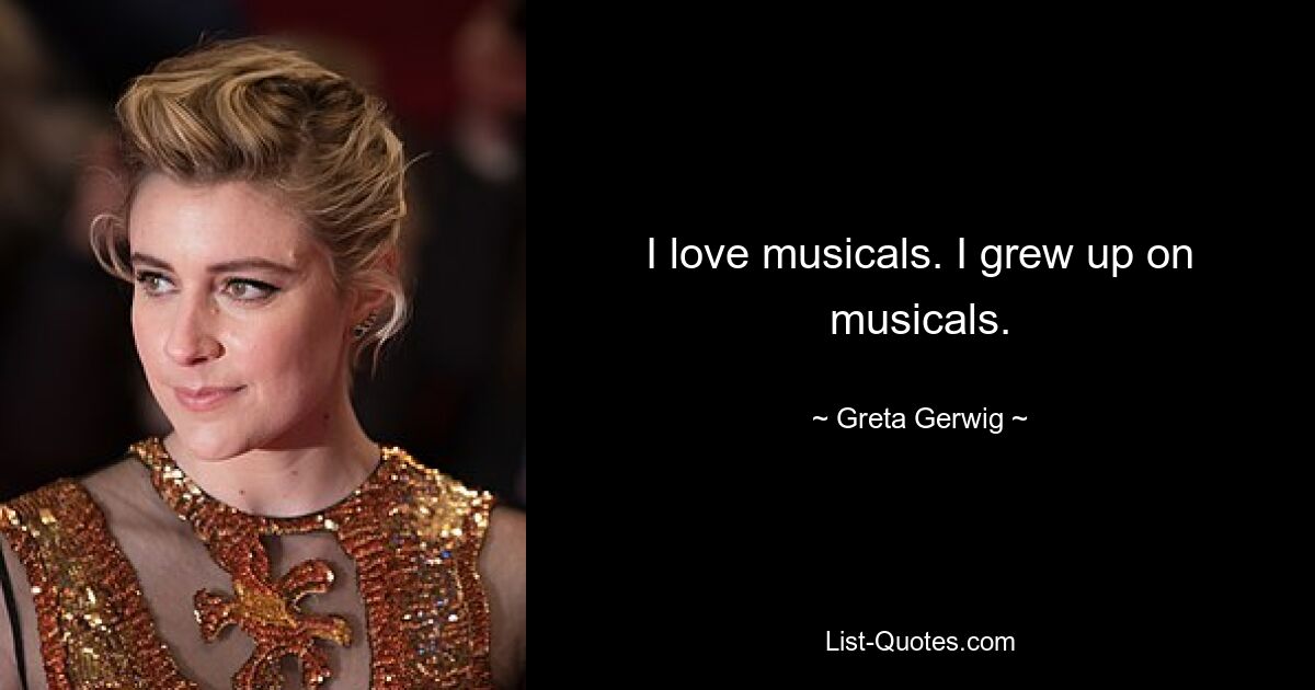 I love musicals. I grew up on musicals. — © Greta Gerwig