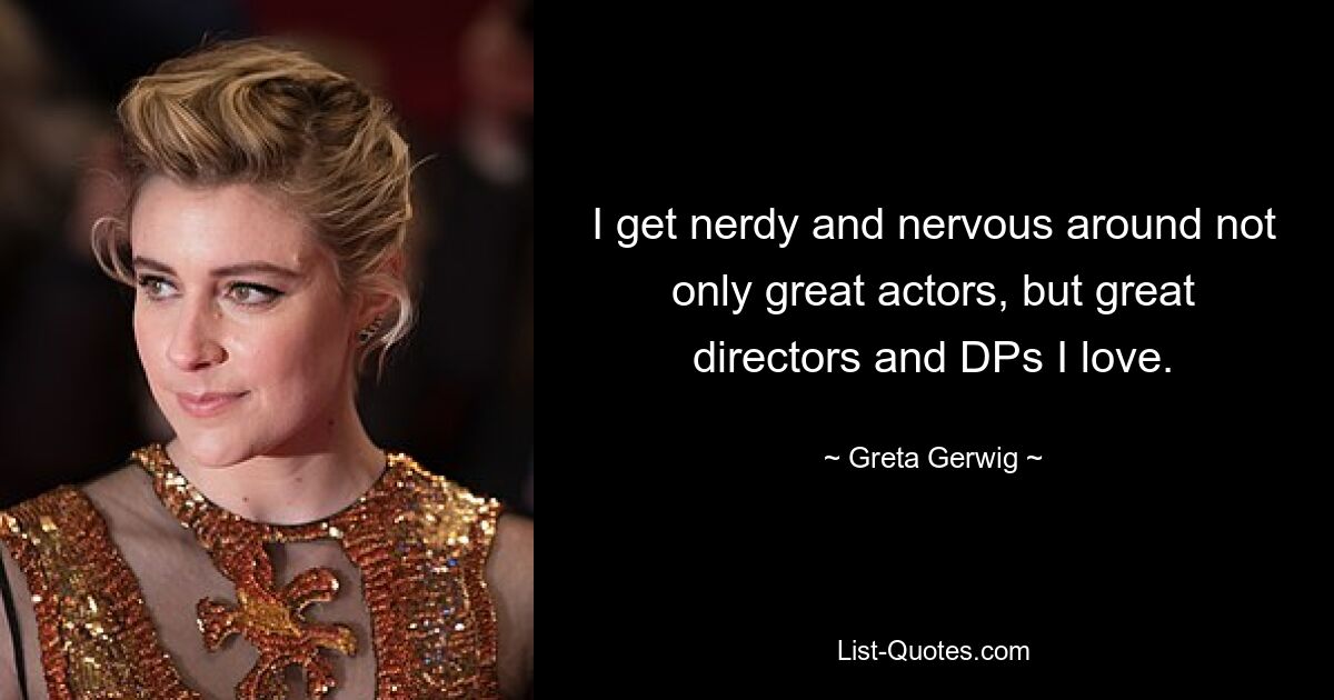 I get nerdy and nervous around not only great actors, but great directors and DPs I love. — © Greta Gerwig