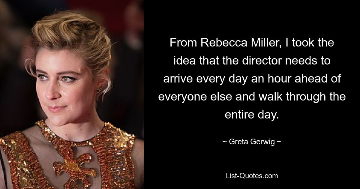 From Rebecca Miller, I took the idea that the director needs to arrive every day an hour ahead of everyone else and walk through the entire day. — © Greta Gerwig