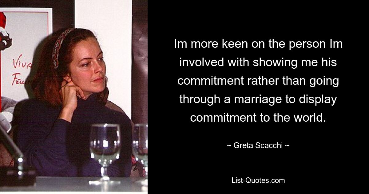 Im more keen on the person Im involved with showing me his commitment rather than going through a marriage to display commitment to the world. — © Greta Scacchi