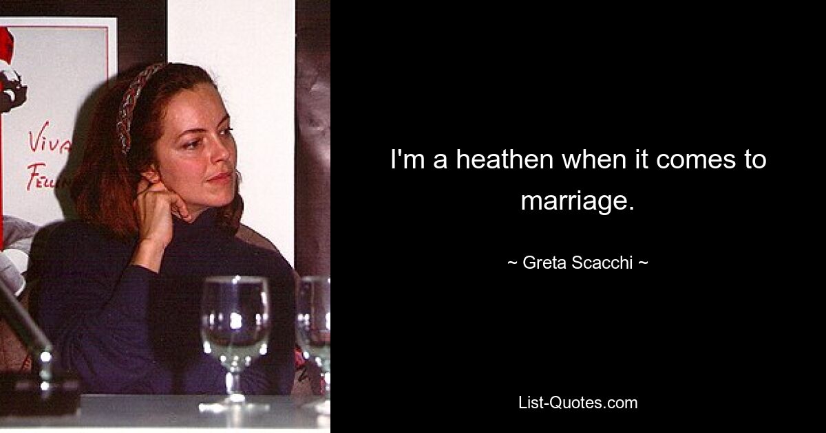 I'm a heathen when it comes to marriage. — © Greta Scacchi