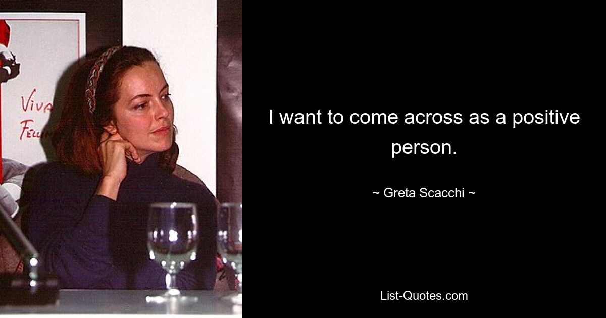 I want to come across as a positive person. — © Greta Scacchi