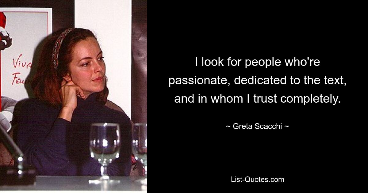 I look for people who're passionate, dedicated to the text, and in whom I trust completely. — © Greta Scacchi