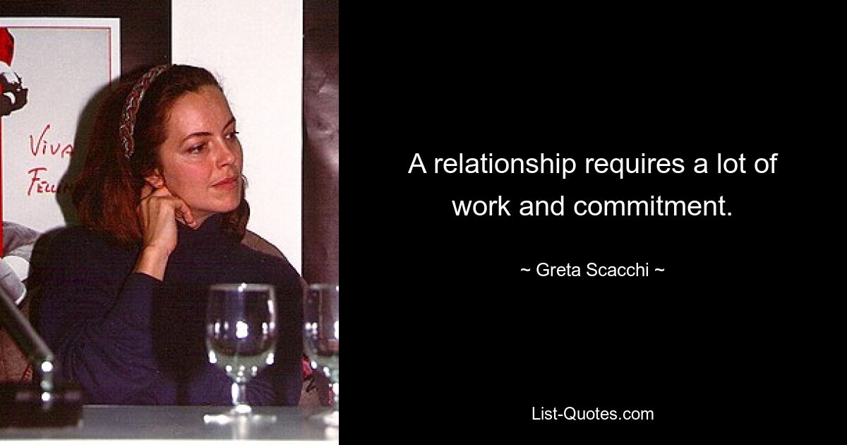 A relationship requires a lot of work and commitment. — © Greta Scacchi