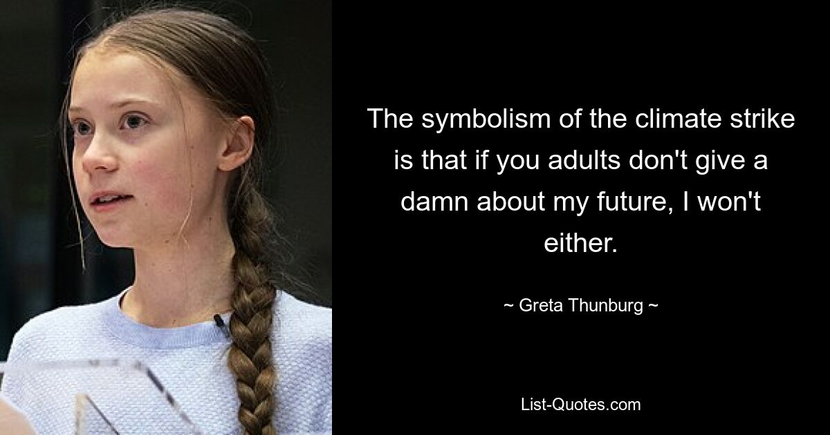 The symbolism of the climate strike is that if you adults don't give a damn about my future, I won't either. — © Greta Thunburg