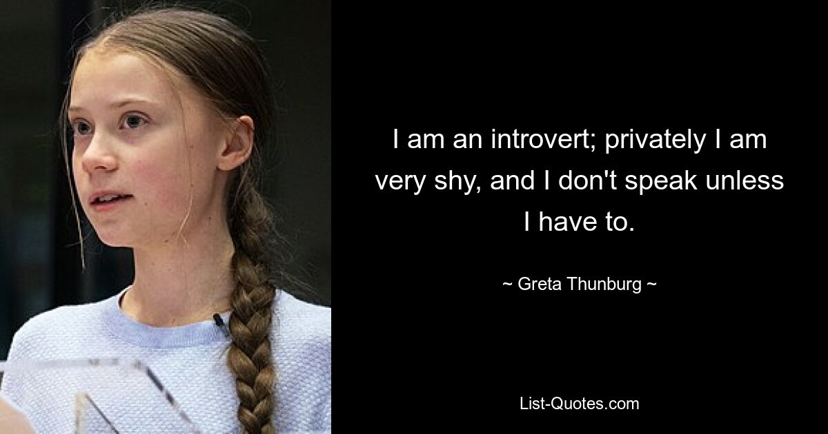 I am an introvert; privately I am very shy, and I don't speak unless I have to. — © Greta Thunburg