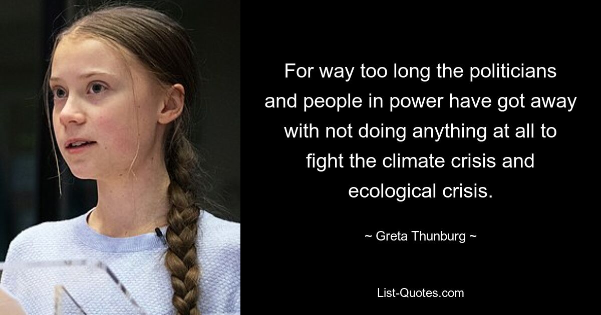 For way too long the politicians and people in power have got away with not doing anything at all to fight the climate crisis and ecological crisis. — © Greta Thunburg