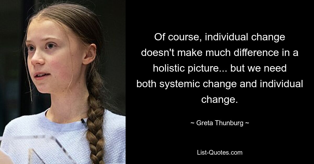 Of course, individual change doesn't make much difference in a holistic picture... but we need both systemic change and individual change. — © Greta Thunburg