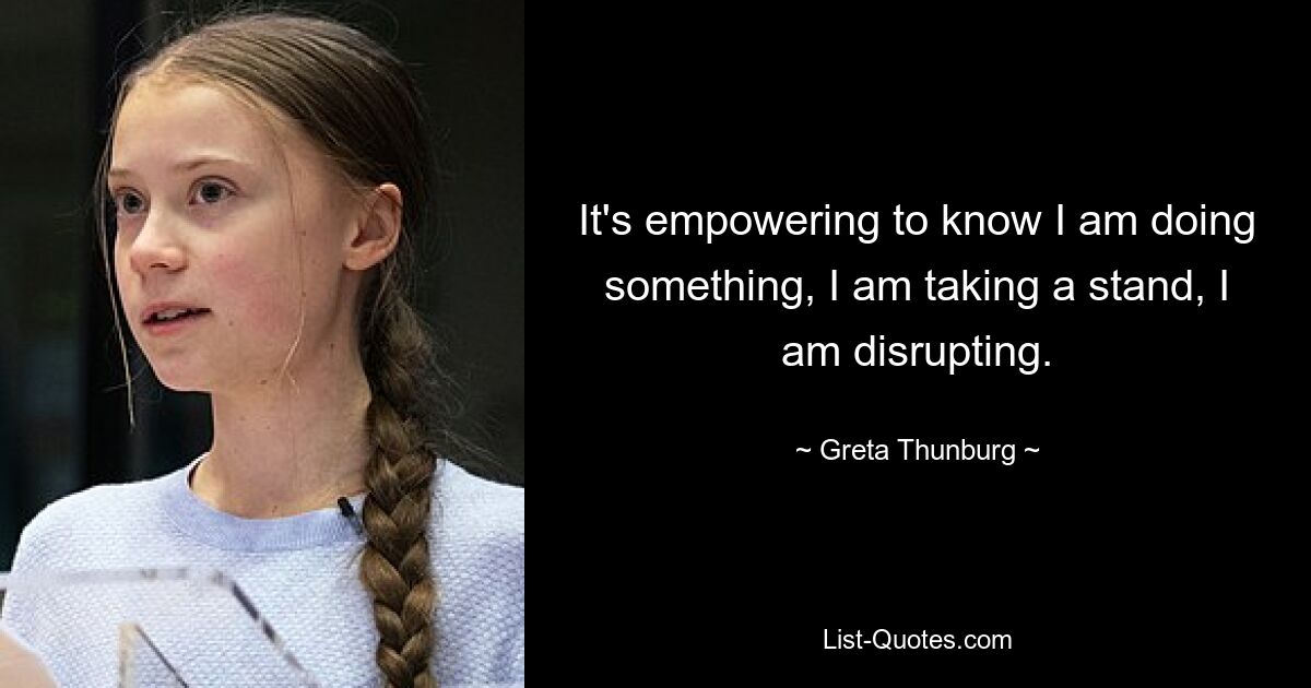 It's empowering to know I am doing something, I am taking a stand, I am disrupting. — © Greta Thunburg