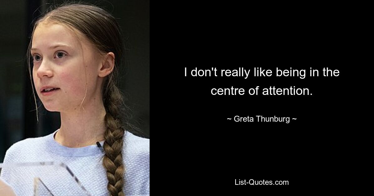 I don't really like being in the centre of attention. — © Greta Thunburg