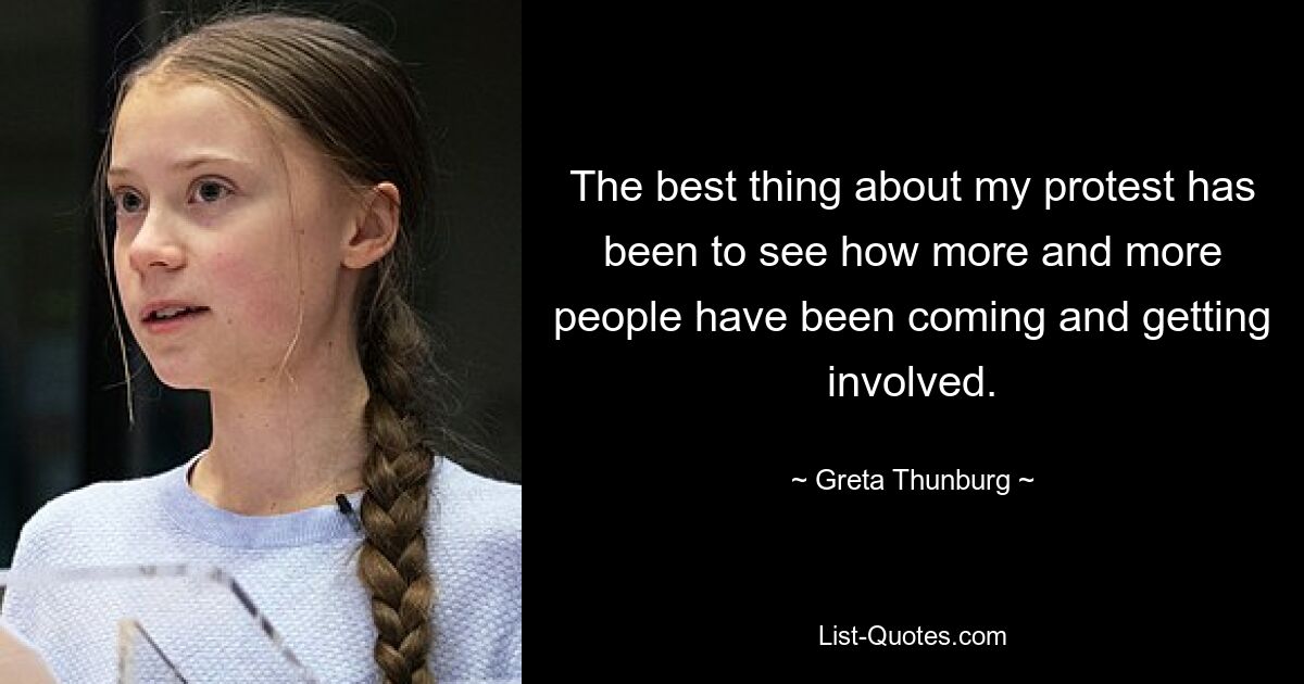 The best thing about my protest has been to see how more and more people have been coming and getting involved. — © Greta Thunburg