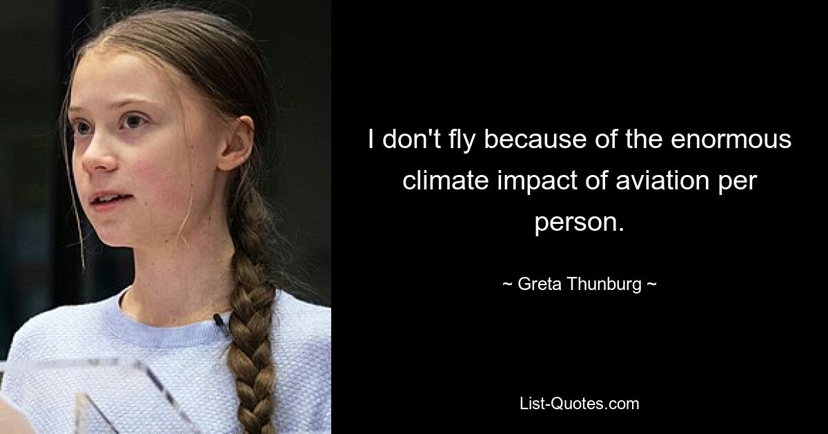 I don't fly because of the enormous climate impact of aviation per person. — © Greta Thunburg