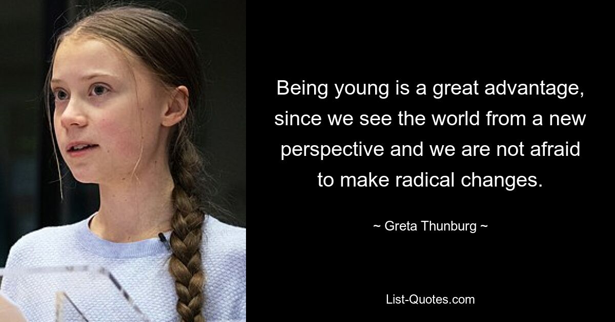 Being young is a great advantage, since we see the world from a new perspective and we are not afraid to make radical changes. — © Greta Thunburg