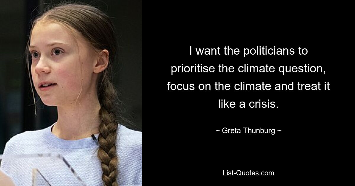 I want the politicians to prioritise the climate question, focus on the climate and treat it like a crisis. — © Greta Thunburg